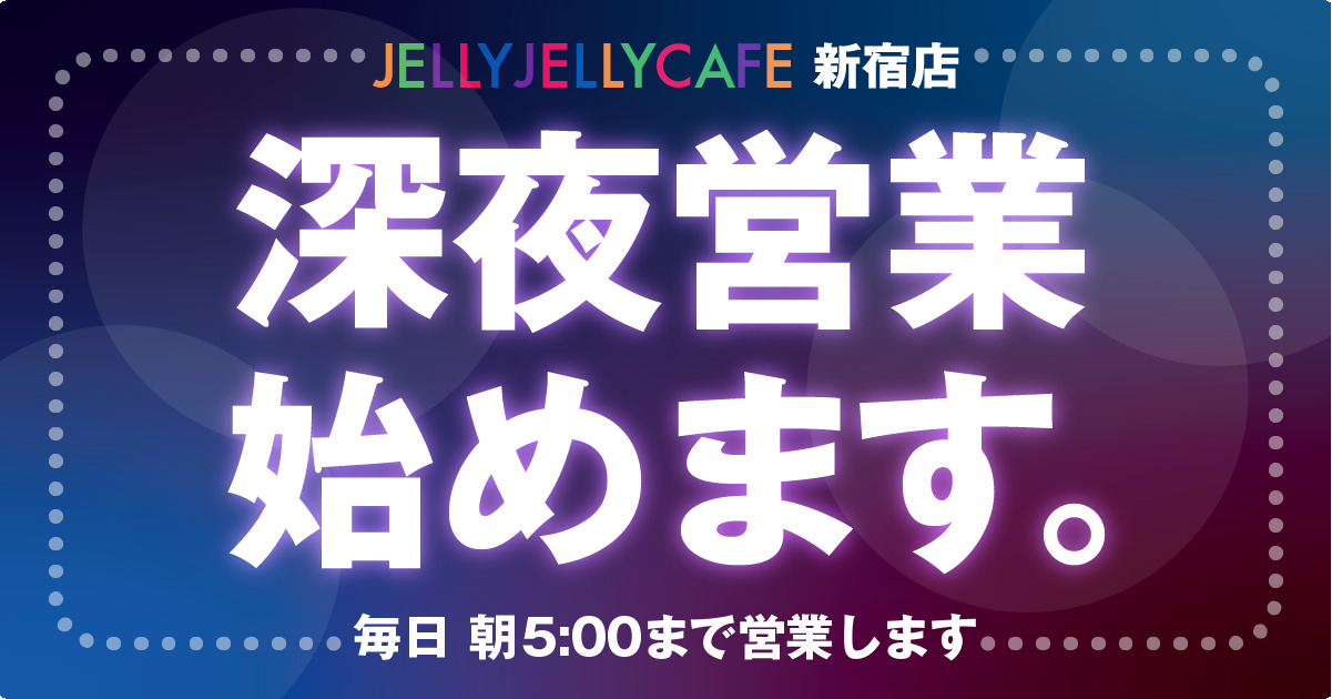 JELLY JELLY CAFE 新宿店 深夜営業始めます。毎日朝5時まで営業
